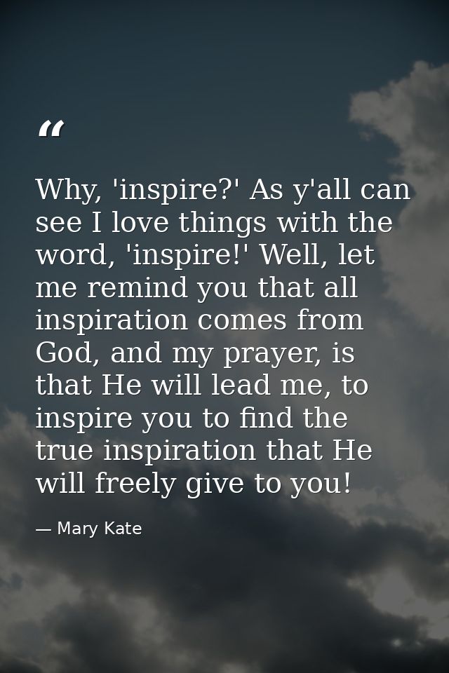 Why, 'inspire?' As y'all can see I love things with the word, 'inspire!' Well, let me remind you that all inspiration co — Mary Kate