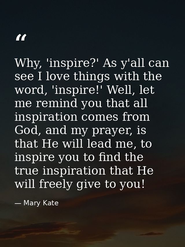 Why, 'inspire?' As y'all can see I love things with the word, 'inspire!' Well, let me remind you that all inspiration co — Mary Kate