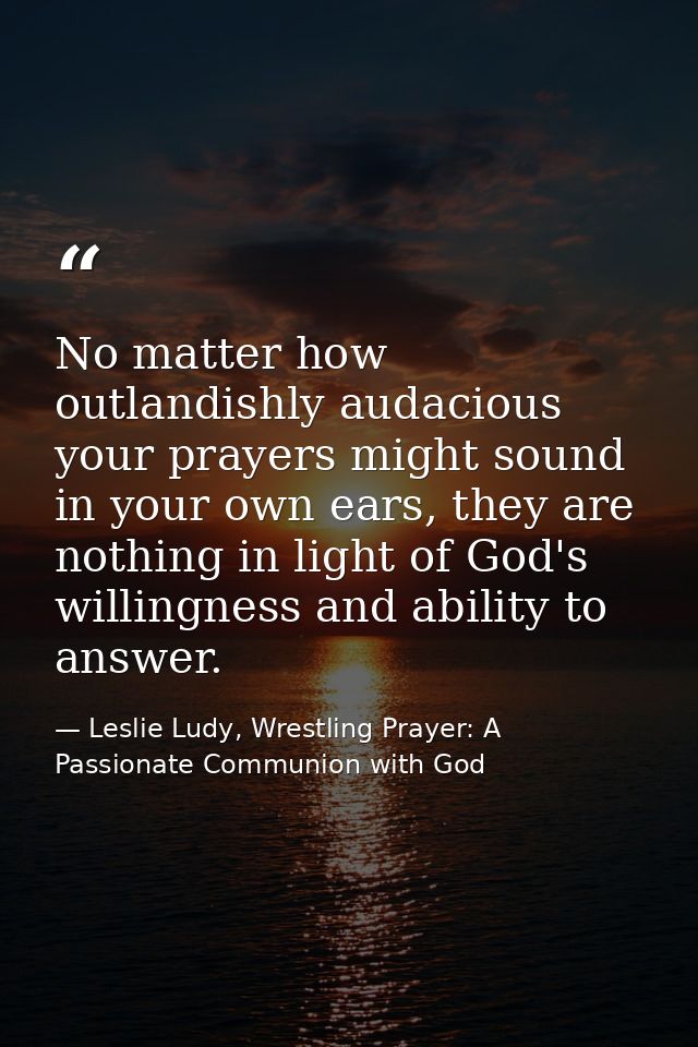 No matter how outlandishly audacious your prayers might sound in your own ears, they are nothing in light of God's willi — Leslie Ludy, Wrestling Prayer: A Passionate Communion with God