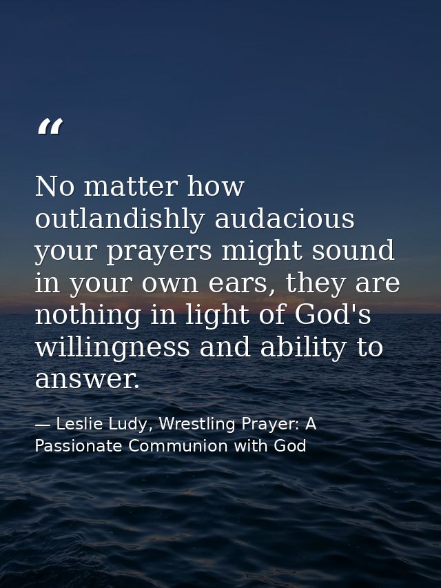 No matter how outlandishly audacious your prayers might sound in your own ears, they are nothing in light of God's willi — Leslie Ludy, Wrestling Prayer: A Passionate Communion with God