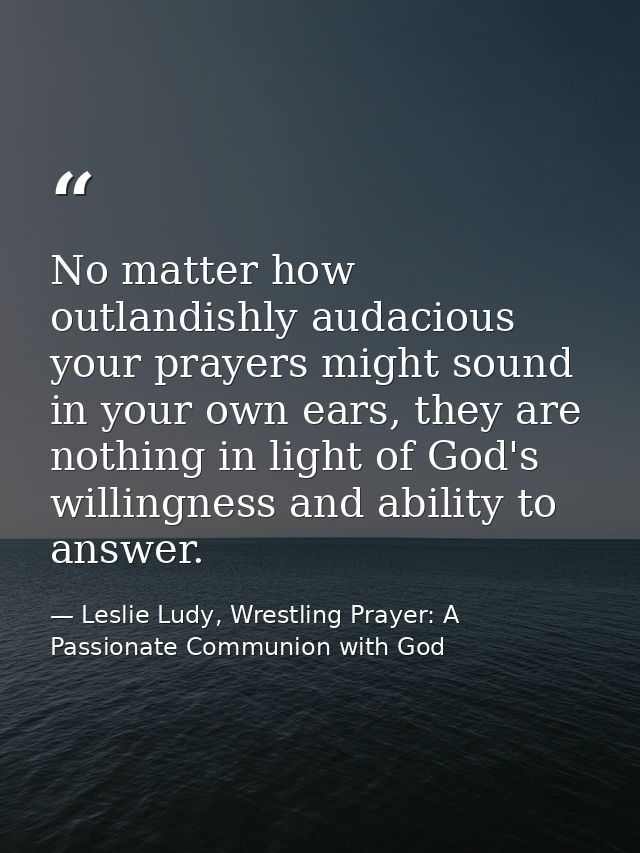 No matter how outlandishly audacious your prayers might sound in your own ears, they are nothing in light of God's willi — Leslie Ludy, Wrestling Prayer: A Passionate Communion with God
