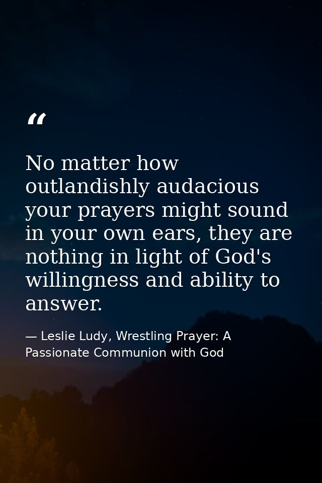 No matter how outlandishly audacious your prayers might sound in your own ears, they are nothing in light of God's willi — Leslie Ludy, Wrestling Prayer: A Passionate Communion with God