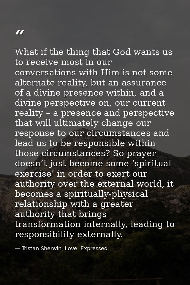 What if the thing that God wants us to receive most in our conversations with Him is not some alternate reality, but an  — Tristan Sherwin, Love: Expressed