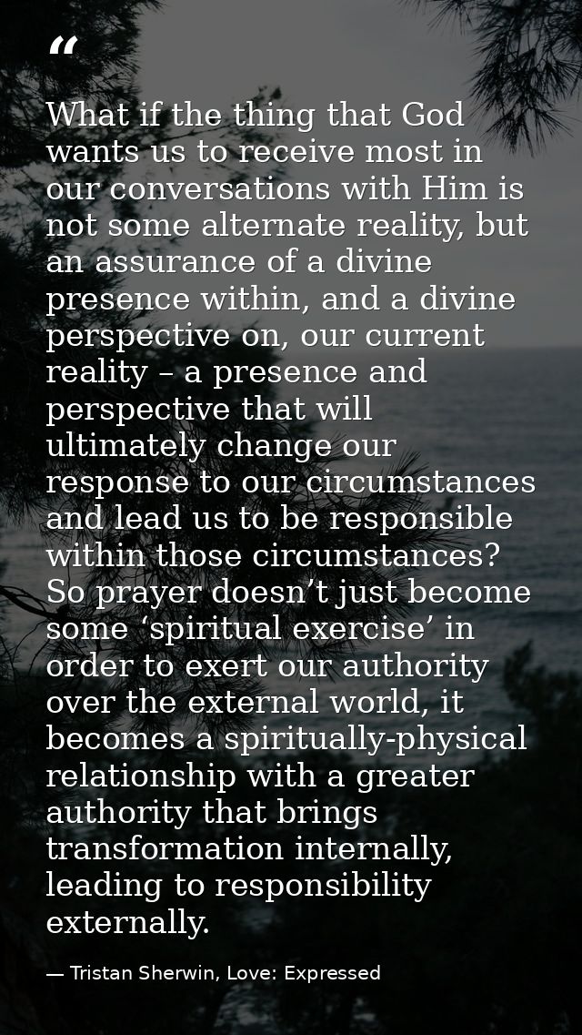 What if the thing that God wants us to receive most in our conversations with Him is not some alternate reality, but an  — Tristan Sherwin, Love: Expressed