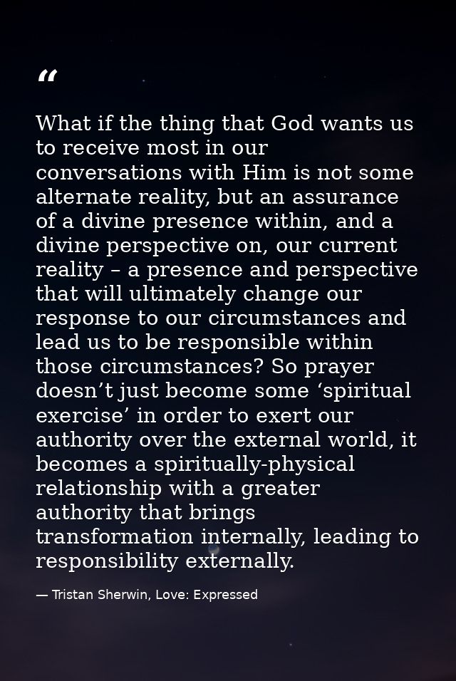 What if the thing that God wants us to receive most in our conversations with Him is not some alternate reality, but an  — Tristan Sherwin, Love: Expressed