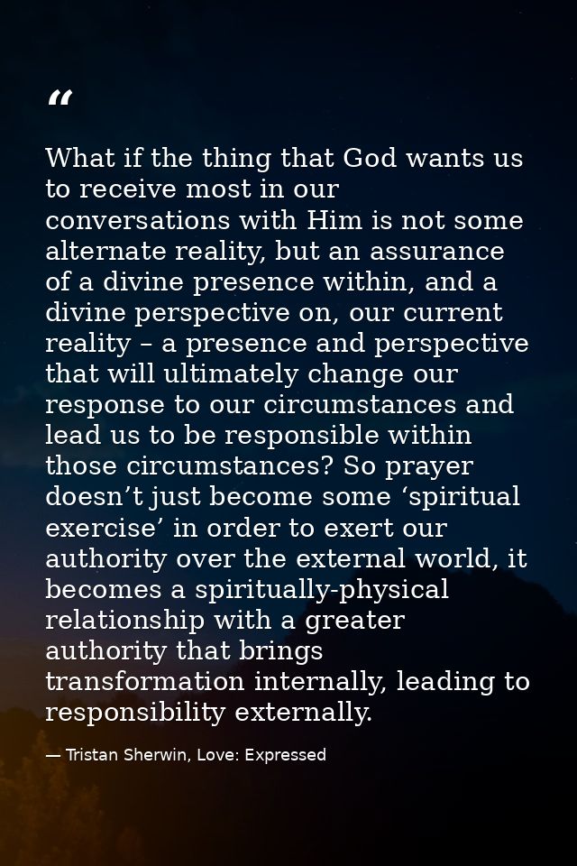 What if the thing that God wants us to receive most in our conversations with Him is not some alternate reality, but an  — Tristan Sherwin, Love: Expressed