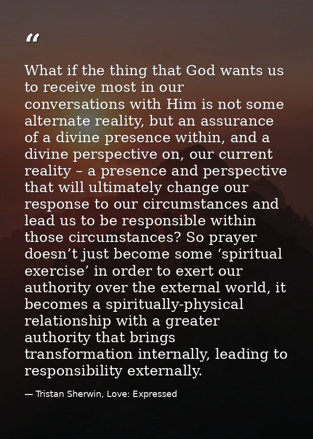 What if the thing that God wants us to receive most in our conversations with Him is not some alternate reality, but an  — Tristan Sherwin, Love: Expressed