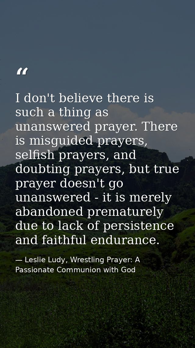 I don't believe there is such a thing as unanswered prayer. There is misguided prayers, selfish prayers, and doubting pr — Leslie Ludy, Wrestling Prayer: A Passionate Communion with God