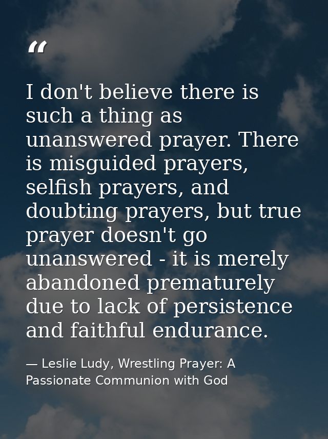 I don't believe there is such a thing as unanswered prayer. There is misguided prayers, selfish prayers, and doubting pr — Leslie Ludy, Wrestling Prayer: A Passionate Communion with God