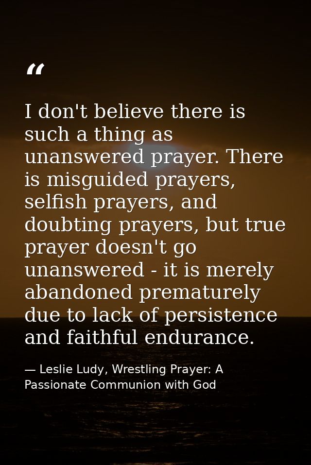 I don't believe there is such a thing as unanswered prayer. There is misguided prayers, selfish prayers, and doubting pr — Leslie Ludy, Wrestling Prayer: A Passionate Communion with God