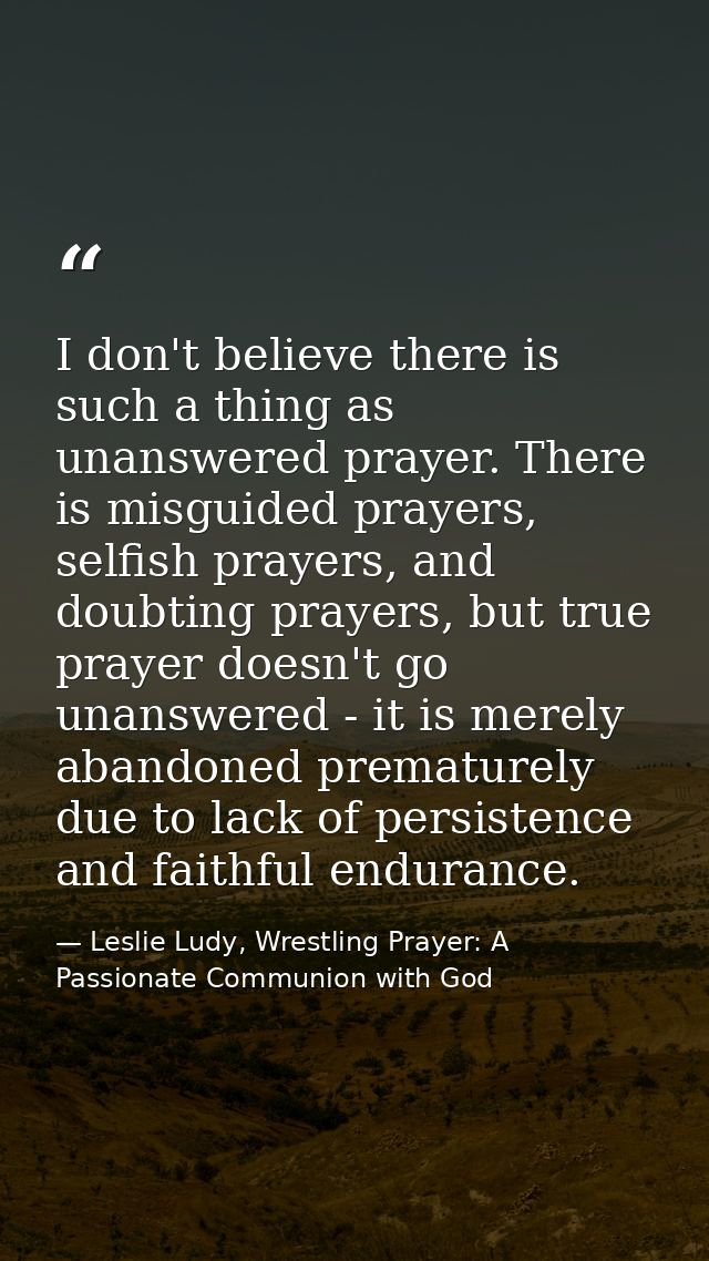 I don't believe there is such a thing as unanswered prayer. There is misguided prayers, selfish prayers, and doubting pr — Leslie Ludy, Wrestling Prayer: A Passionate Communion with God