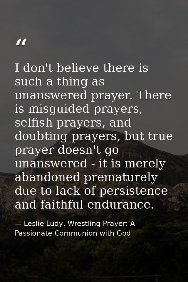 I don't believe there is such a thing as unanswered prayer. There is misguided prayers, selfish prayers, and doubting pr — Leslie Ludy, Wrestling Prayer: A Passionate Communion with God