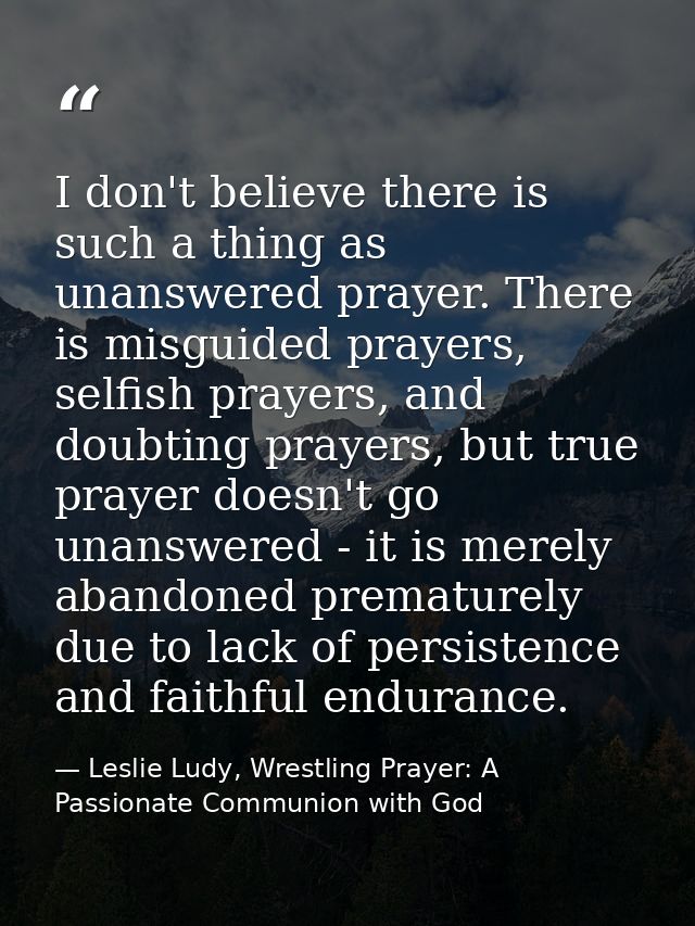 I don't believe there is such a thing as unanswered prayer. There is misguided prayers, selfish prayers, and doubting pr — Leslie Ludy, Wrestling Prayer: A Passionate Communion with God