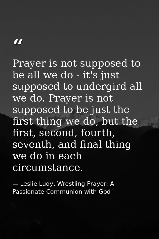 Prayer is not supposed to be all we do - it's just supposed to undergird all we do. Prayer is not supposed to be just th — Leslie Ludy, Wrestling Prayer: A Passionate Communion with God