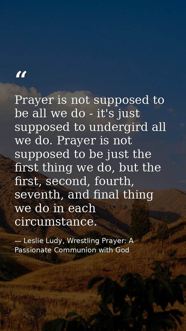Prayer is not supposed to be all we do - it's just supposed to undergird all we do. Prayer is not supposed to be just th — Leslie Ludy, Wrestling Prayer: A Passionate Communion with God