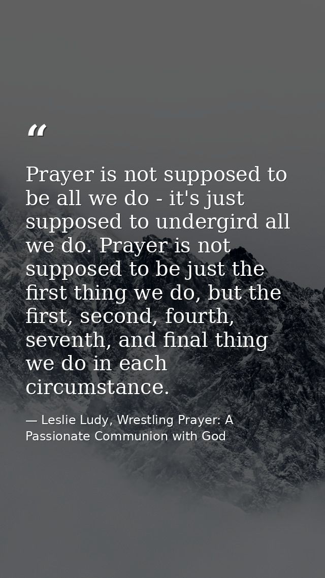 Prayer is not supposed to be all we do - it's just supposed to undergird all we do. Prayer is not supposed to be just th — Leslie Ludy, Wrestling Prayer: A Passionate Communion with God