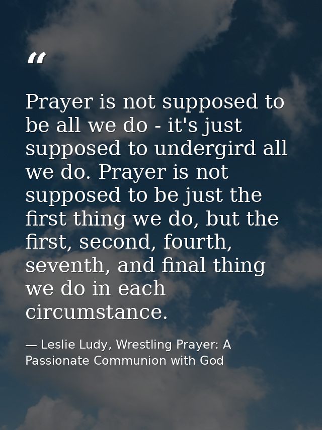 Prayer is not supposed to be all we do - it's just supposed to undergird all we do. Prayer is not supposed to be just th — Leslie Ludy, Wrestling Prayer: A Passionate Communion with God