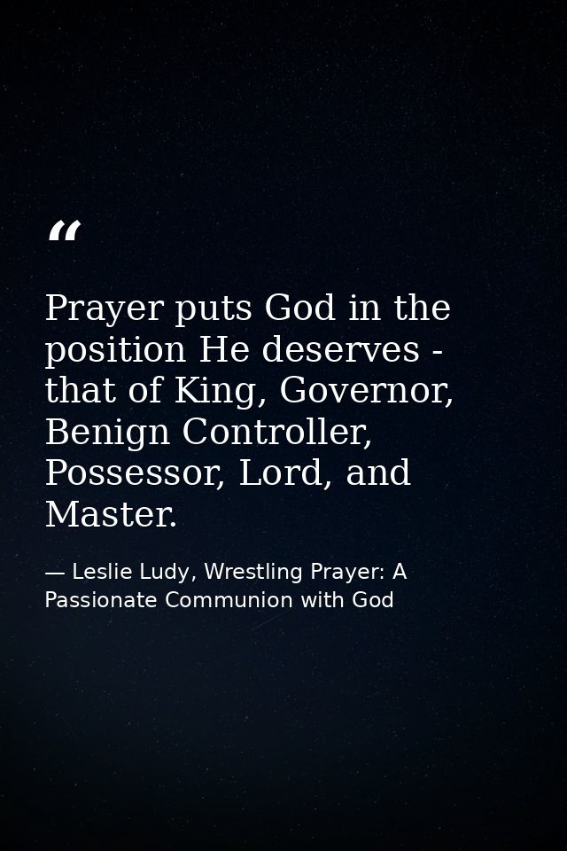 Prayer puts God in the position He deserves - that of King, Governor, Benign Controller, Possessor, Lord, and Master. — Leslie Ludy, Wrestling Prayer: A Passionate Communion with God