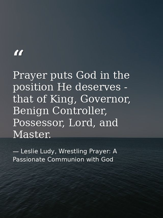 Prayer puts God in the position He deserves - that of King, Governor, Benign Controller, Possessor, Lord, and Master. — Leslie Ludy, Wrestling Prayer: A Passionate Communion with God