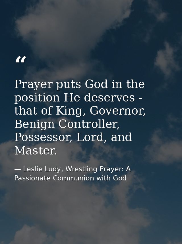 Prayer puts God in the position He deserves - that of King, Governor, Benign Controller, Possessor, Lord, and Master. — Leslie Ludy, Wrestling Prayer: A Passionate Communion with God