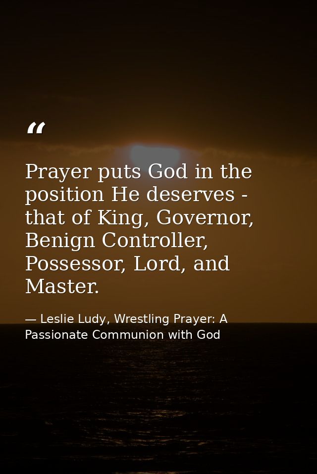 Prayer puts God in the position He deserves - that of King, Governor, Benign Controller, Possessor, Lord, and Master. — Leslie Ludy, Wrestling Prayer: A Passionate Communion with God