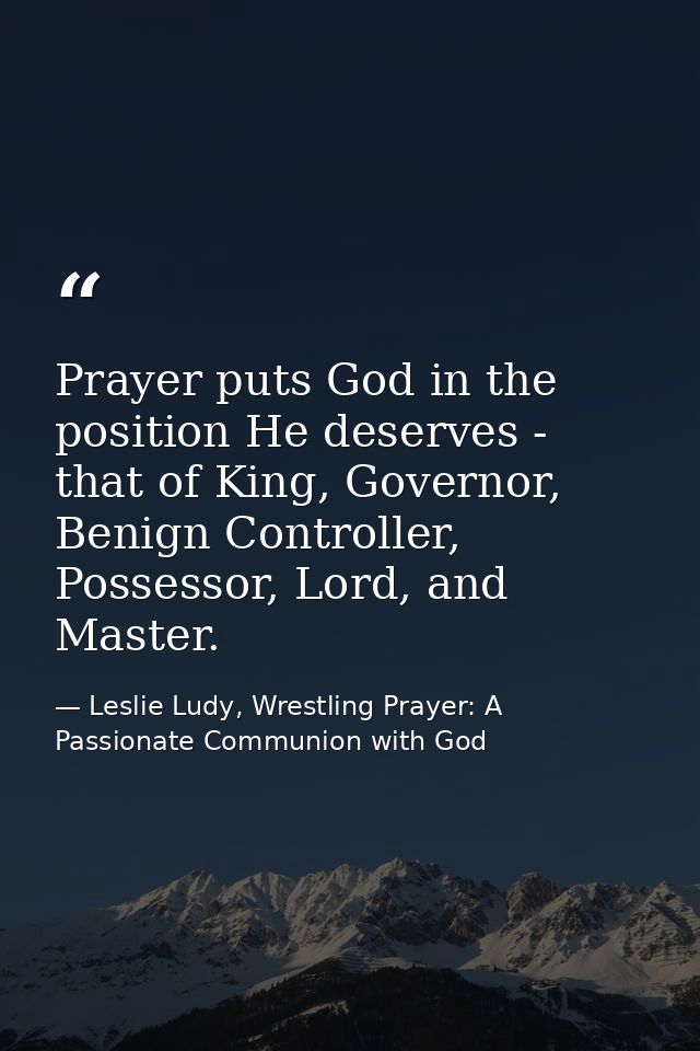 Prayer puts God in the position He deserves - that of King, Governor, Benign Controller, Possessor, Lord, and Master. — Leslie Ludy, Wrestling Prayer: A Passionate Communion with God