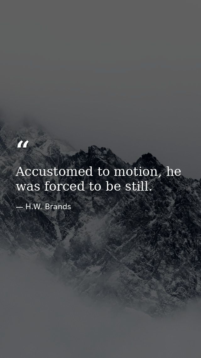 Accustomed to motion, he was forced to be still. — H.W. Brands