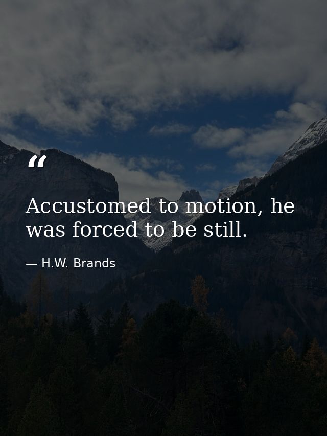 Accustomed to motion, he was forced to be still. — H.W. Brands