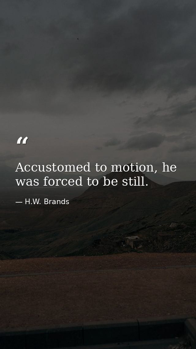 Accustomed to motion, he was forced to be still. — H.W. Brands