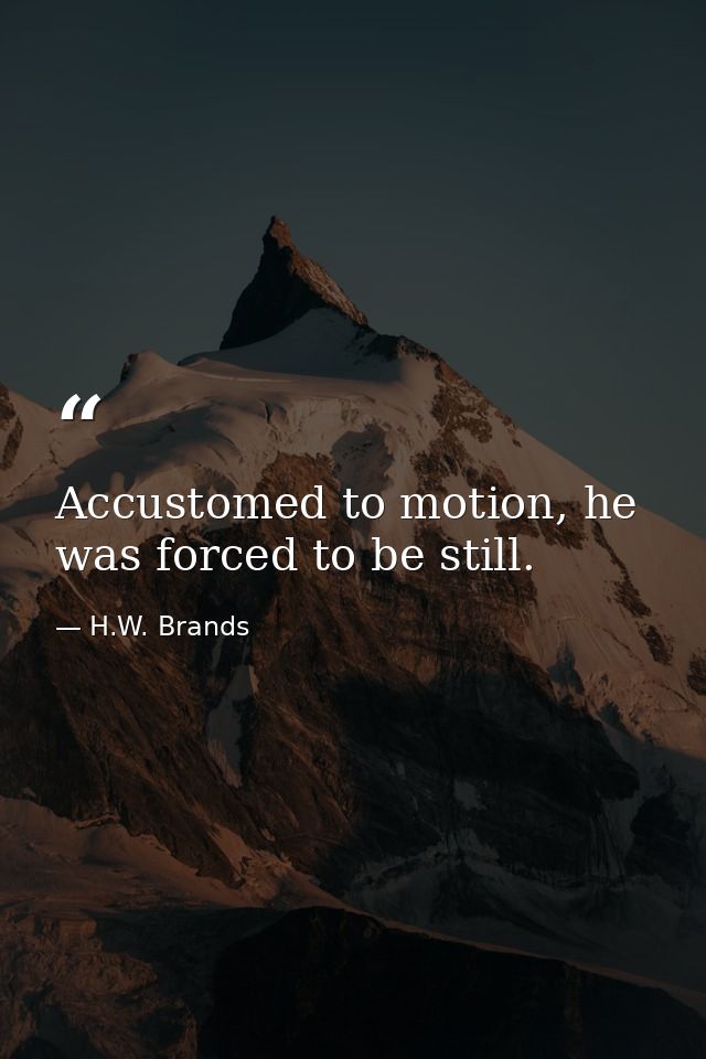 Accustomed to motion, he was forced to be still. — H.W. Brands