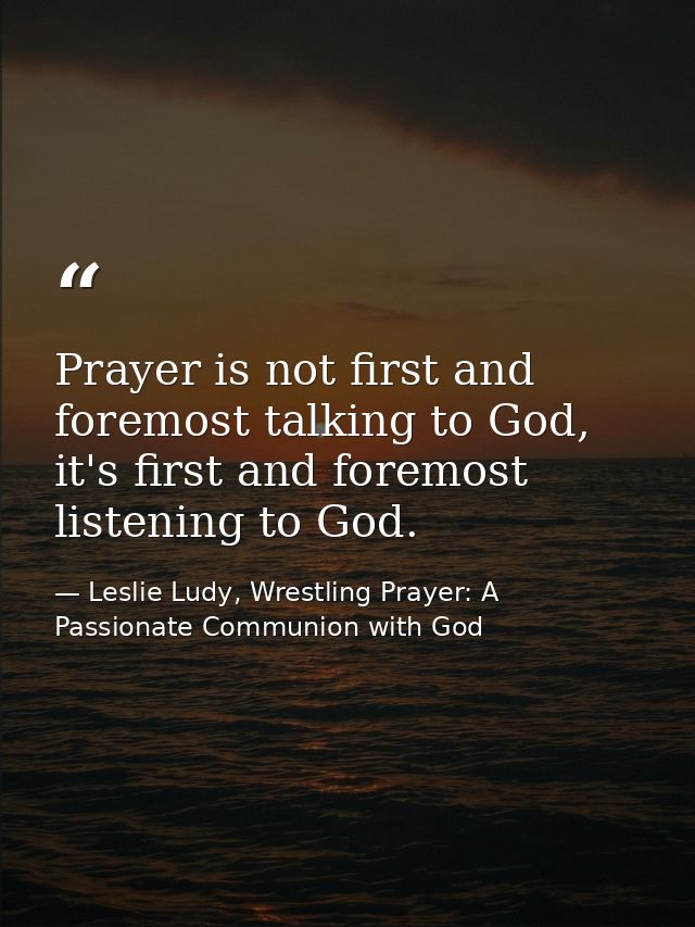 Prayer is not first and foremost talking to God, it's first and foremost listening to God. — Leslie Ludy, Wrestling Prayer: A Passionate Communion with God