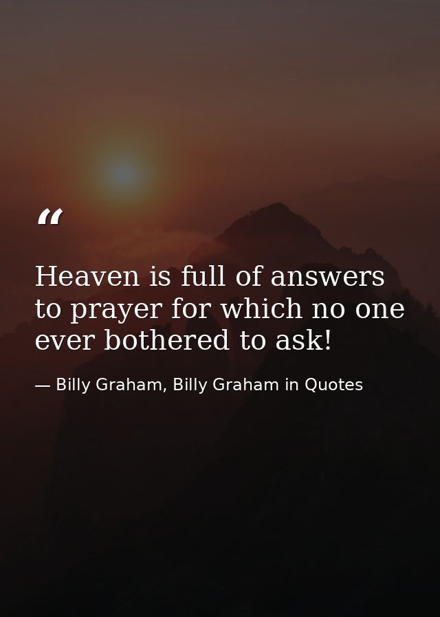 Heaven is full of answers to prayer for which no one ever bothered to ask! — Billy Graham, Billy Graham in Quotes