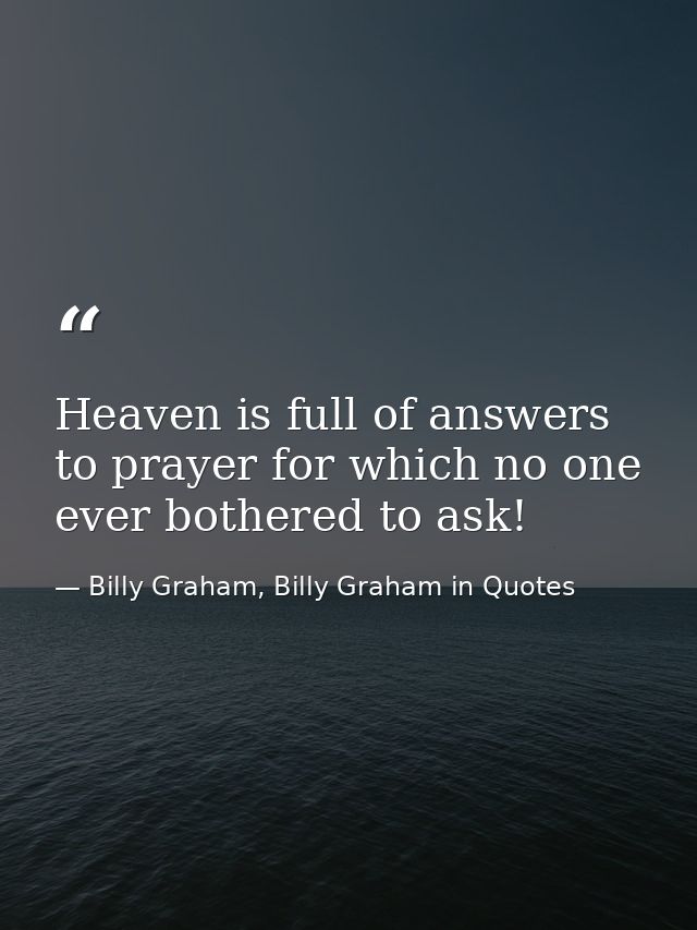 Heaven is full of answers to prayer for which no one ever bothered to ask! — Billy Graham, Billy Graham in Quotes