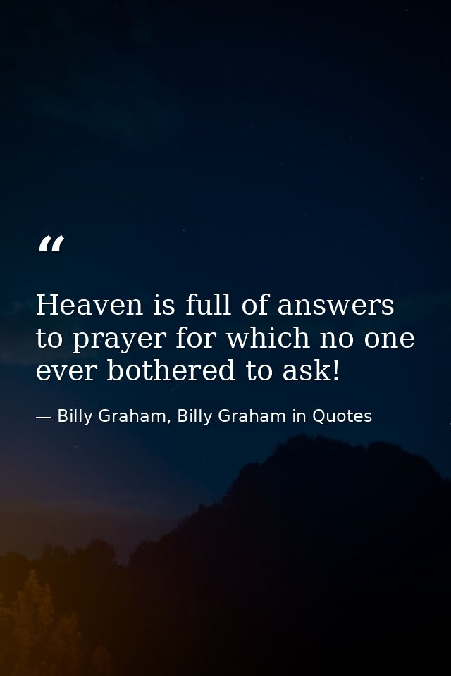 Heaven is full of answers to prayer for which no one ever bothered to ask! — Billy Graham, Billy Graham in Quotes