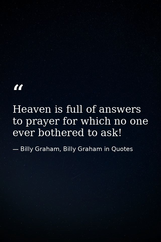Heaven is full of answers to prayer for which no one ever bothered to ask! — Billy Graham, Billy Graham in Quotes