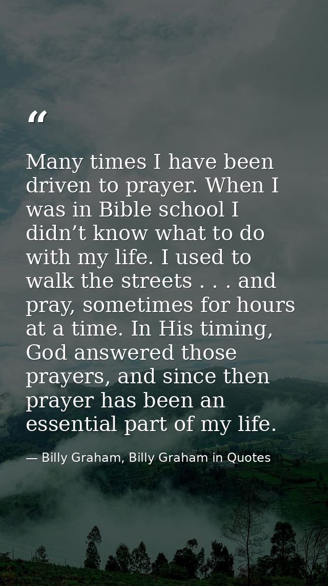 Many times I have been driven to prayer. When I was in Bible school I didn’t know what to do with my life. I used to wal — Billy Graham, Billy Graham in Quotes