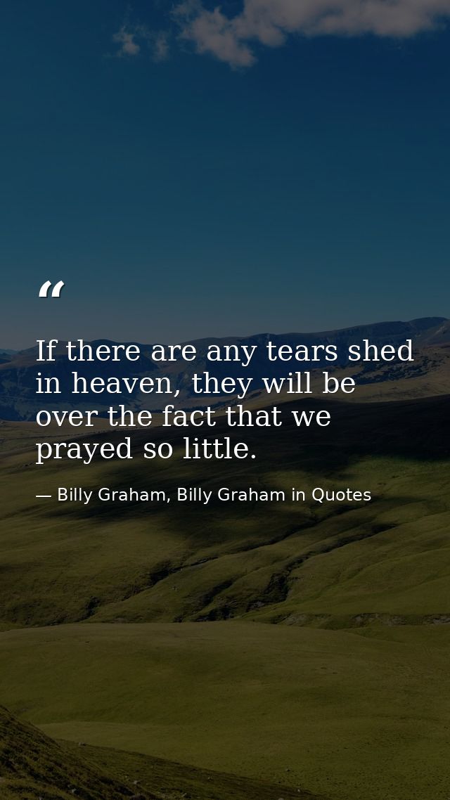If there are any tears shed in heaven, they will be over the fact that we prayed so little. — Billy Graham, Billy Graham in Quotes