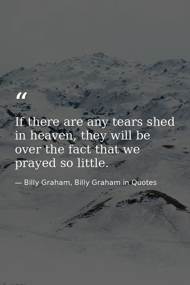 If there are any tears shed in heaven, they will be over the fact that we prayed so little. — Billy Graham, Billy Graham in Quotes