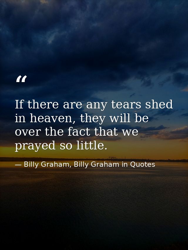 If there are any tears shed in heaven, they will be over the fact that we prayed so little. — Billy Graham, Billy Graham in Quotes
