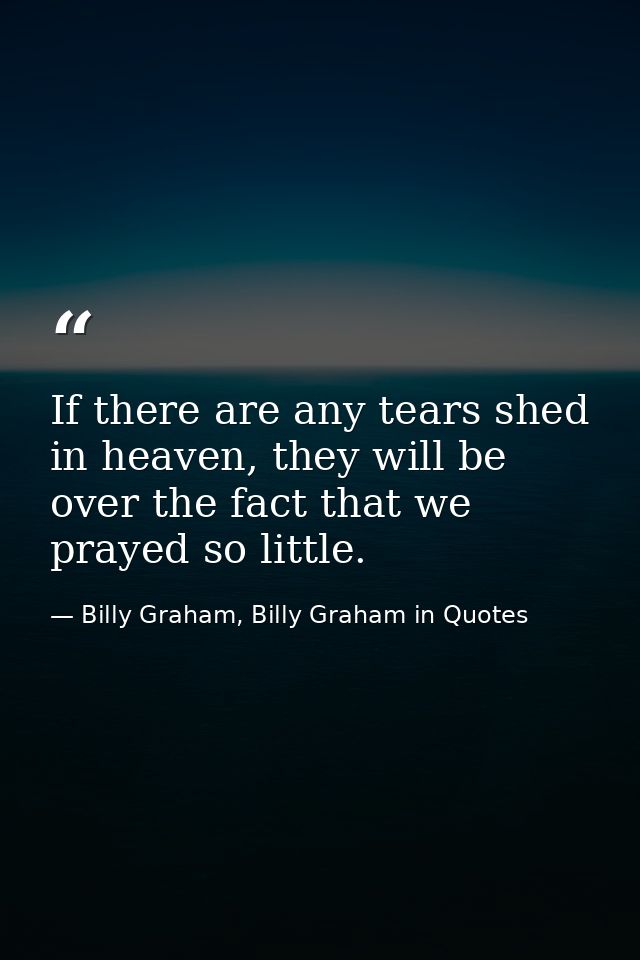 If there are any tears shed in heaven, they will be over the fact that we prayed so little. — Billy Graham, Billy Graham in Quotes