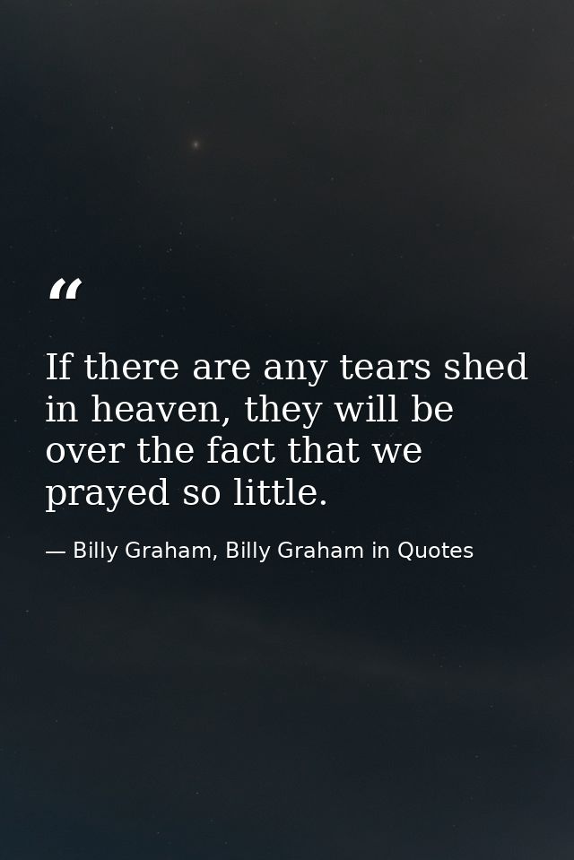 If there are any tears shed in heaven, they will be over the fact that we prayed so little. — Billy Graham, Billy Graham in Quotes