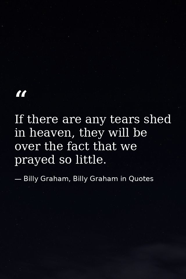 If there are any tears shed in heaven, they will be over the fact that we prayed so little. — Billy Graham, Billy Graham in Quotes