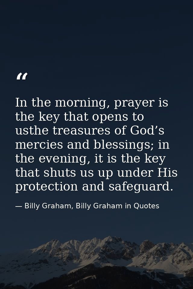 In the morning, prayer is the key that opens to usthe treasures of God’s mercies and blessings; in the evening, it is th — Billy Graham, Billy Graham in Quotes