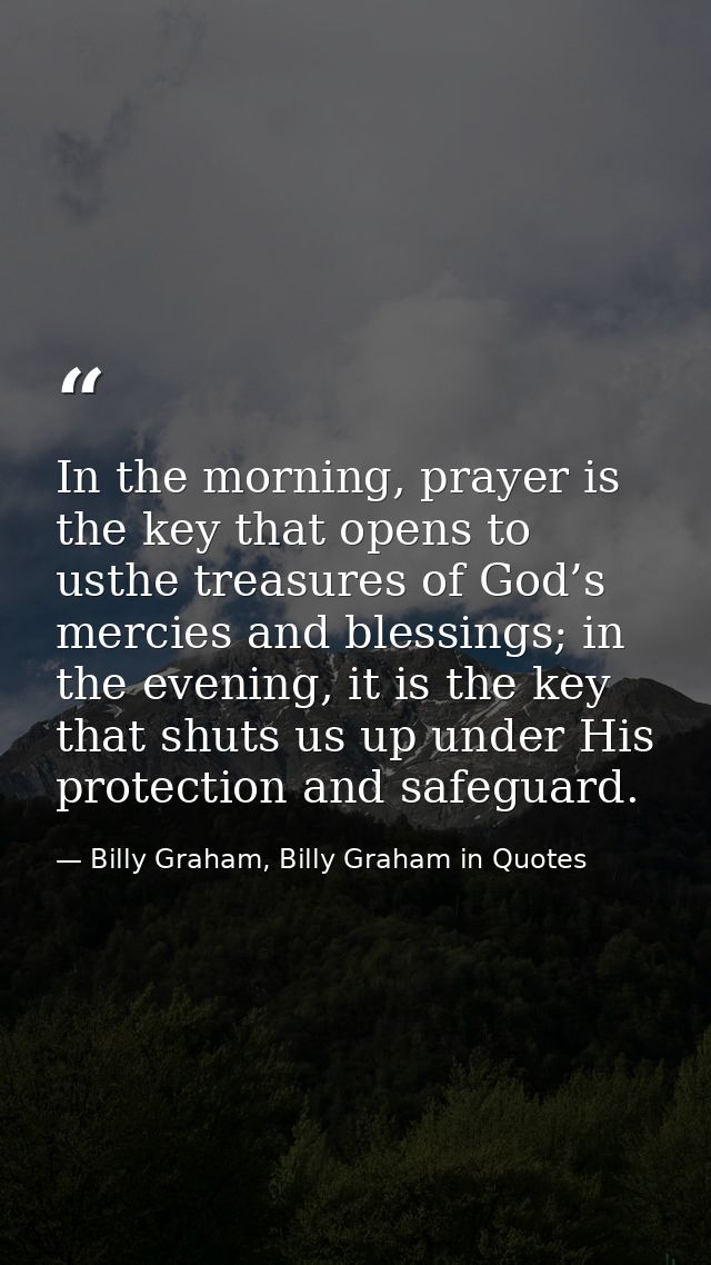 In the morning, prayer is the key that opens to usthe treasures of God’s mercies and blessings; in the evening, it is th — Billy Graham, Billy Graham in Quotes