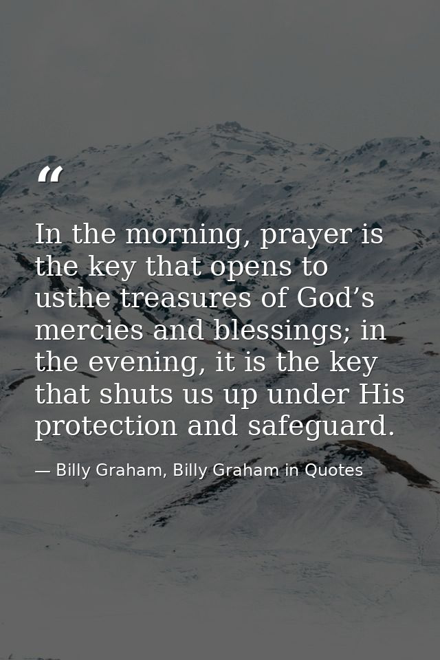 In the morning, prayer is the key that opens to usthe treasures of God’s mercies and blessings; in the evening, it is th — Billy Graham, Billy Graham in Quotes
