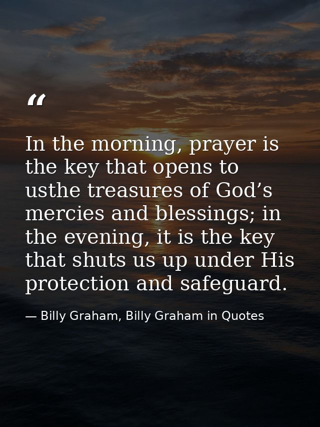 In the morning, prayer is the key that opens to usthe treasures of God’s mercies and blessings; in the evening, it is th — Billy Graham, Billy Graham in Quotes