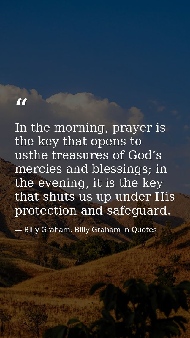 In the morning, prayer is the key that opens to usthe treasures of God’s mercies and blessings; in the evening, it is th — Billy Graham, Billy Graham in Quotes