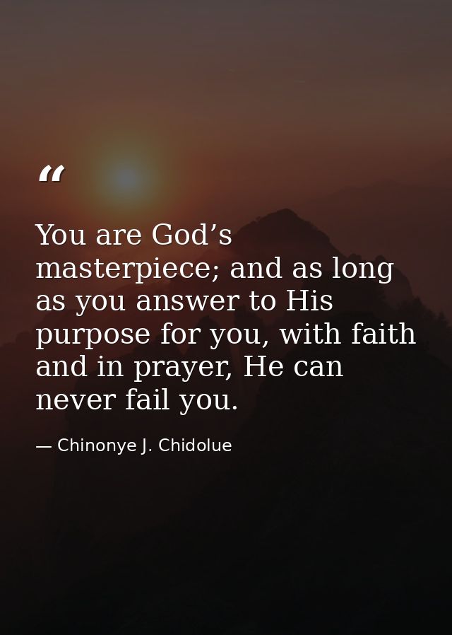 You are God’s masterpiece; and as long as you answer to His purpose for you, with faith and in prayer, He can never fail — Chinonye J. Chidolue