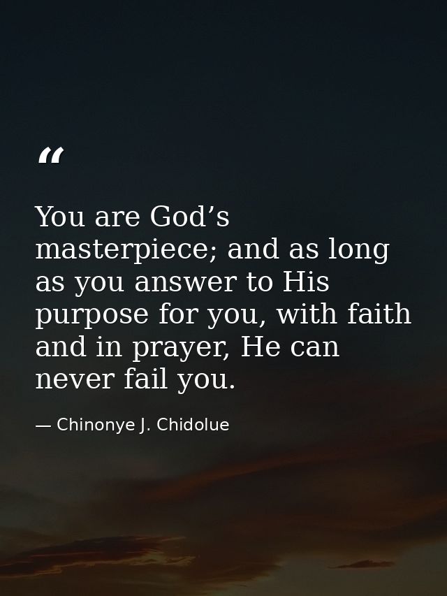 You are God’s masterpiece; and as long as you answer to His purpose for you, with faith and in prayer, He can never fail — Chinonye J. Chidolue