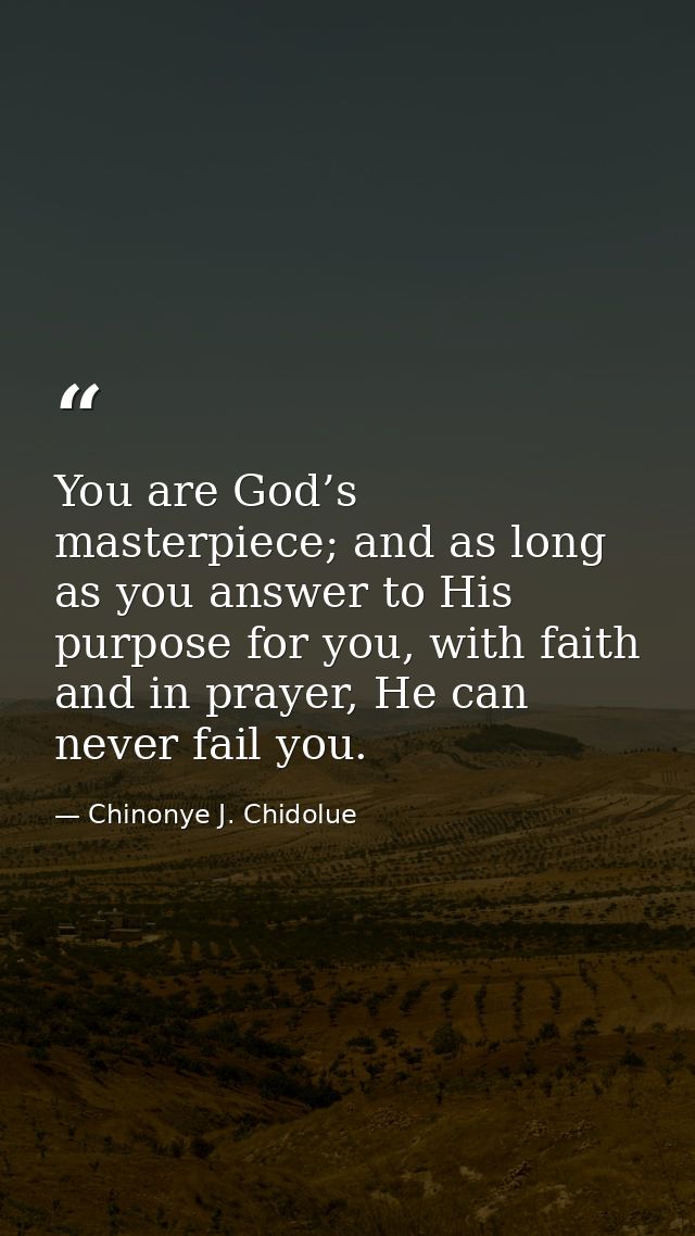 You are God’s masterpiece; and as long as you answer to His purpose for you, with faith and in prayer, He can never fail — Chinonye J. Chidolue